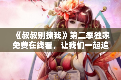 《叔叔别撩我》第二季独家免费在线看，让我们一起追剧吧
