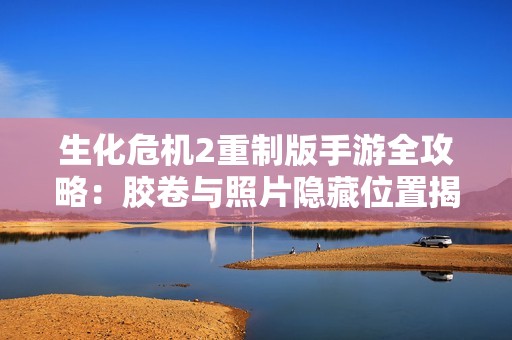 生化危机2重制版手游全攻略：胶卷与照片隐藏位置揭秘