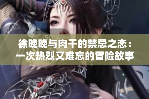 徐晚晚与肉干的禁忌之恋：一次热烈又难忘的冒险故事