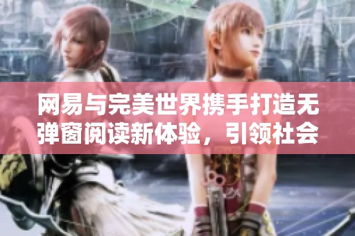 网易与完美世界携手打造无弹窗阅读新体验，引领社会新闻潮流