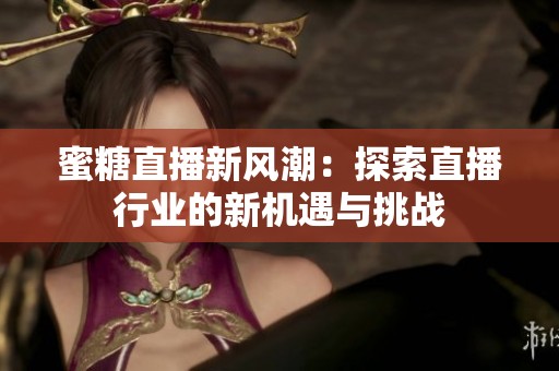 蜜糖直播新风潮：探索直播行业的新机遇与挑战