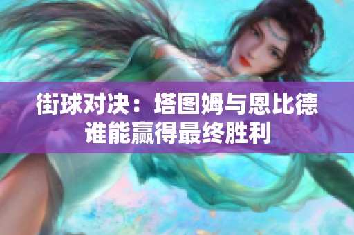 街球对决：塔图姆与恩比德谁能赢得最终胜利