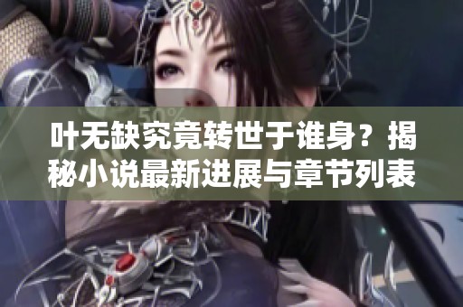 叶无缺究竟转世于谁身？揭秘小说最新进展与章节列表